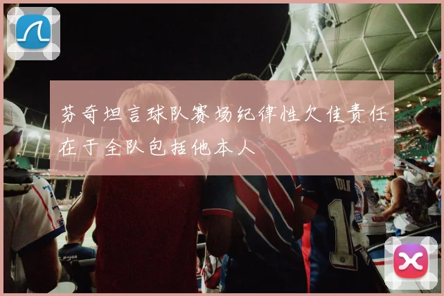 芬奇坦言球队赛场纪律性欠佳责任在于全队包括他本人