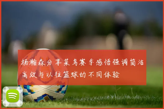 杨瀚森分享菜鸟赛季感悟强调简洁高效与以往篮球的不同体验