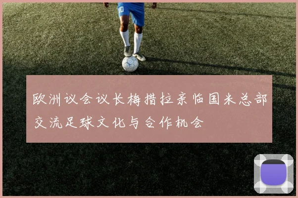 欧洲议会议长梅措拉亲临国米总部交流足球文化与合作机会