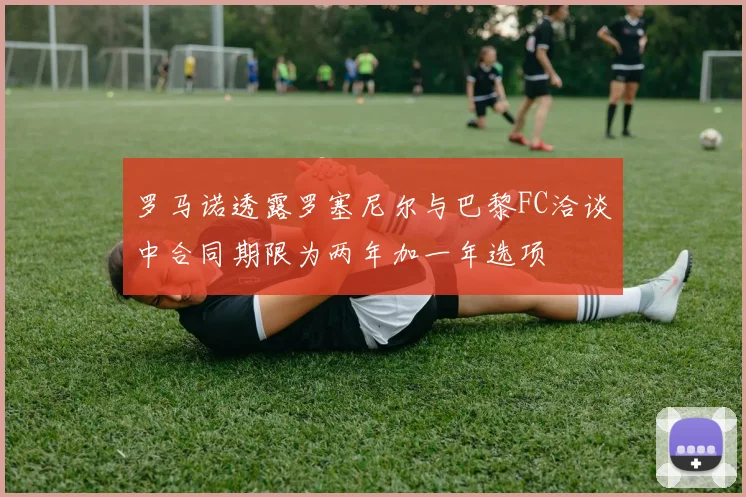罗马诺透露罗塞尼尔与巴黎FC洽谈中合同期限为两年加一年选项