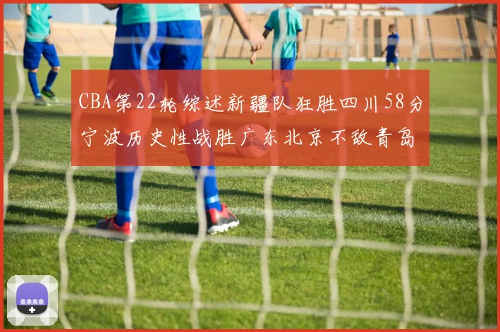 CBA第22轮综述新疆队狂胜四川58分宁波历史性战胜广东北京不敌青岛