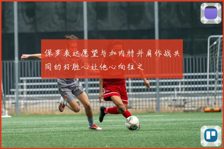 保罗表达愿望与加内特并肩作战共同的好胜心让他心向往之