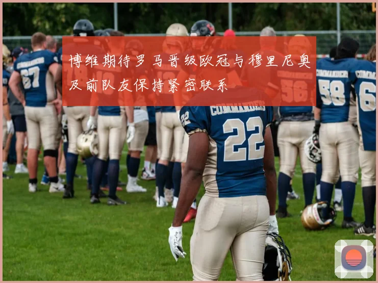 博维期待罗马晋级欧冠与穆里尼奥及前队友保持紧密联系