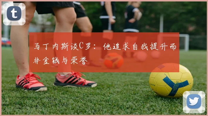马丁内斯谈C罗：他追求自我提升而非金钱与荣誉