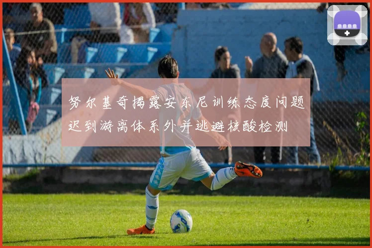 努尔基奇揭露安东尼训练态度问题迟到游离体系外并逃避核酸检测