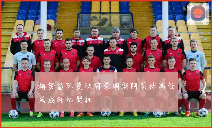 梅努留队曼联前景明朗阿莫林离任或成转机契机