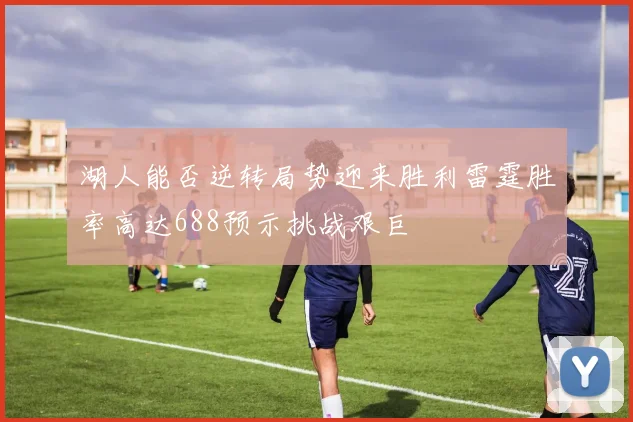 湖人能否逆转局势迎来胜利雷霆胜率高达688预示挑战艰巨