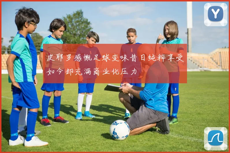 皮耶罗感慨足球变味昔日纯粹享受如今却充满商业化压力
