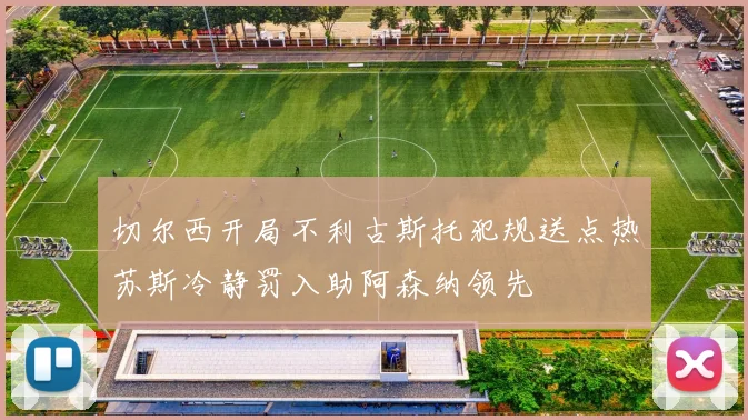 切尔西开局不利古斯托犯规送点热苏斯冷静罚入助阿森纳领先