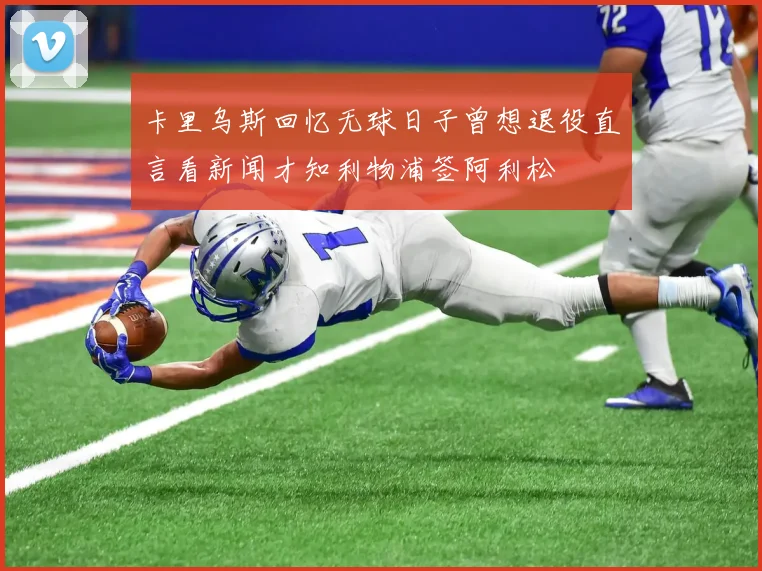 卡里乌斯回忆无球日子曾想退役直言看新闻才知利物浦签阿利松