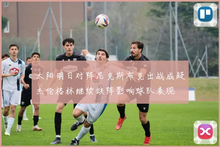 太阳明日对阵尼克斯布克出战成疑杰伦格林继续缺阵影响球队表现